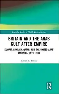 Britain and the Arab Gulf after Empire: Kuwait, Bahrain, Qatar, and the United Arab Emirates, 1971-1981