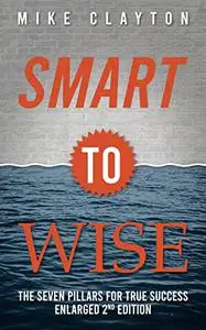 Smart to Wise: The Seven Pillars for True Success - 2nd Edition: Revised and Enlarged