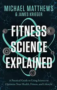 Fitness Science Explained : A Practical Guide to Using Science to Optimize Your Health, Fitness, and Lifestyle