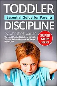 Toddler Discipline: Essential Guide for Parents: The Most Effective Strategies to Eliminate Tantrums, Behavior Problems