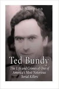Ted Bundy: The Life and Crimes of One of America’s Most Notorious Serial Killers