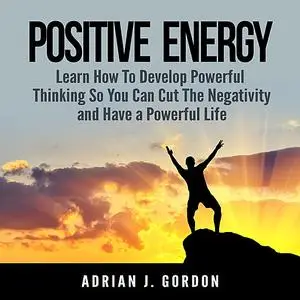 «Positive Energy: Learn How To Develop Powerful Thinking So You Can Cut The Negativity and Have a Powerful Life» by Adri