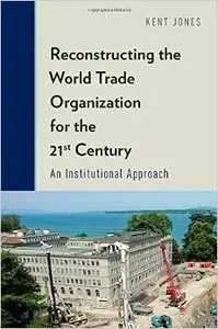 Reconstructing the World Trade Organization for the 21st Century: An Institutional Approach (Repost)
