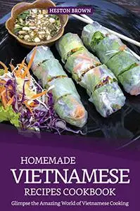 Homemade Vietnamese Recipes Cookbook: Glimpse the Amazing World of Vietnamese Cooking