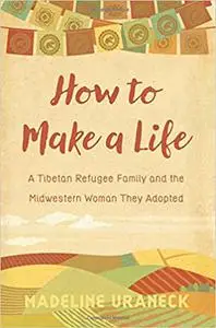 How to Make a Life: A Tibetan Refugee Family and the Midwestern Woman They Adopted