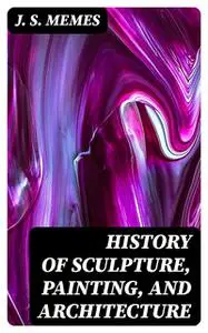 «History of Sculpture, Painting, and Architecture» by J.S. Memes