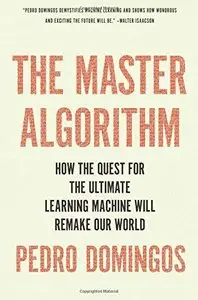 The Master Algorithm: How the Quest for the Ultimate Learning Machine Will Remake Our World