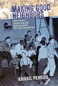Making Good Neighbors: Civil Rights, Liberalism, and Integration in Postwar Philadelphia