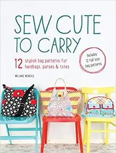 Sew Cute to Carry: 12 Stylish Bag Patterns for Handbags, Purses and Totes