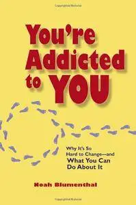 You're Addicted to You: Why It's So Hard to Change - And What You Can Do about It