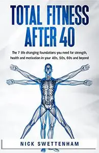 Total Fitness After 40: The 7 Life Changing Foundations You Need for Strength, Health and Motivation in your 40s, 50s, 60s