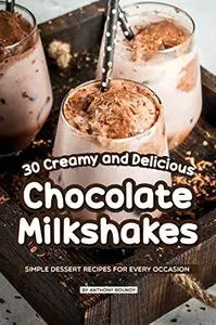 30 Creamy and Delicious Chocolate Milkshakes: Simple Dessert Recipes for Every Occasion