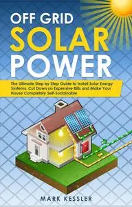 Off Grid Solar Power: the Ultimate Step by Step Guide to Install Solar Energy Systems