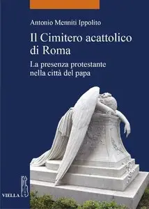 Antonio Menniti Ippolito - Il Cimitero acattolico di Roma: La presenza protestante nella città del papa