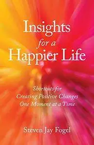 Insights for a happier life : shortcuts for creating positive changes one moment at a time