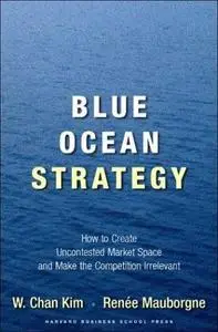 Blue Ocean Strategy: How to Create Uncontested Market Space and Make Competition Irrelevant