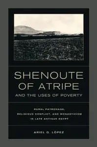 Shenoute of Atripe and the Uses of Poverty: Rural Patronage, Religious Conflict, and Monasticism in Late Antique Egypt