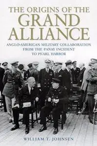 The Origins of the Grand Alliance : Anglo-American Military Collaboration From the Panay Incident to Pearl Harbor