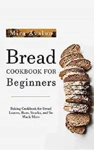 Bread Cookbook for Beginners: Baking Cookbook for Bread Loaves, Buns, Snacks, and So Much More