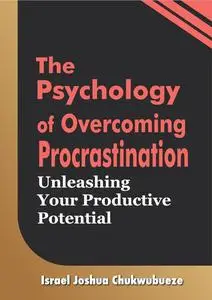The Psychology of Overcoming Procrastination: Unleashing Your Productive Potential