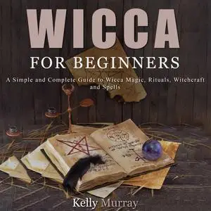 Wicca For Beginners: A Simple and Complete Guide to Wicca Magic, Rituals, Witchcraft and Spells [Audiobook]