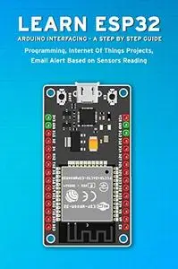 LEARN ESP32 ARDUINO INTERFACING - A STEP BY STEP GUIDE: PROGRAMMING, Internet Of Things Projects