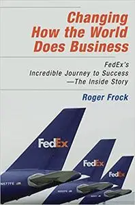 Changing How the World Does Business: FedEx's Incredible Journey to Success The Inside Story