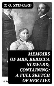 «Memoirs of Mrs. Rebecca Steward, Containing: A Full Sketch of Her Life» by T.G.Steward