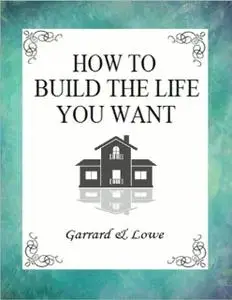 «How to Build the Life You Want» by Lowe Garrard