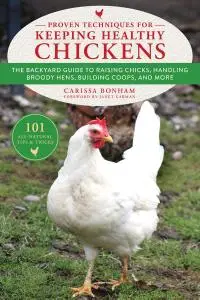 Proven Techniques for Keeping Healthy Chickens: The Backyard Guide to Raising Chicks, Handling Broody Hens, Building Coops...