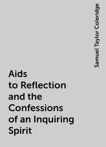«Aids to Reflection and the Confessions of an Inquiring Spirit» by Samuel Taylor Coleridge