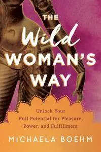 The Wild Woman's Way: Unlock Your Full Potential for Pleasure, Power, and Fulfillment