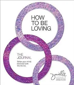 How to Be Loving: The Journal: Relax Your Mind. Connect with the Divine.