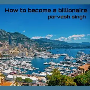 «How to become a billionaire» by parvesh singh