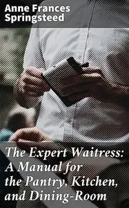 «The Expert Waitress: A Manual for the Pantry, Kitchen, and Dining-Room» by Anne Frances Springsteed