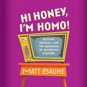 Hi Honey, I'm Homo!: Sitcoms, Specials, and the Queering of American Culture [Audiobook]