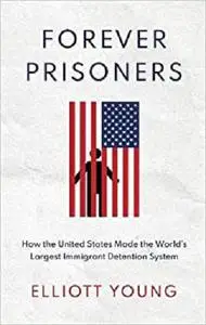 Forever Prisoners: How the United States Made the World's Largest Immigrant Detention System