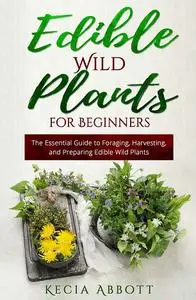 Edible Wild Plants for Beginners: The Essential Guide to Foraging, Harvesting, and Preparing Edible Wild Plants