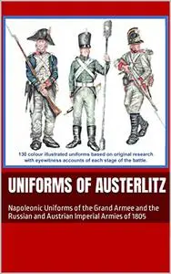 Uniforms of Austerlitz: Napoleonic Uniforms of the Grand Armee and the Russian and Austrian Imperial Armies of 1805