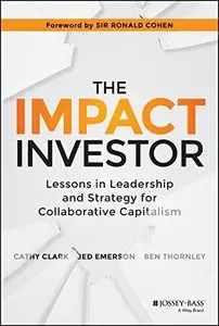 The Impact Investor: Lessons in Leadership and Strategy for Collaborative Capitalism