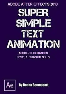 Adobe After Effects® 2018 Super Simple Text Animation: for Absolute Beginners Level 1 Tutorials 1-5