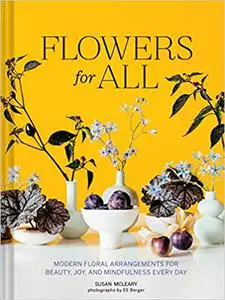 Flowers for All: Modern Floral Arrangements for Beauty, Joy, and Mindfulness Every Day