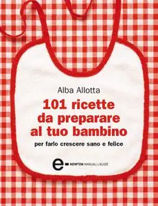 101 ricette da preparare al tuo bambino - Alba Allotta