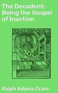 «The Decadent: Being the Gospel of Inaction» by Ralph Adams Cram