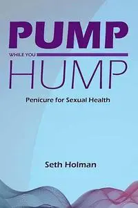 «Pump While You Hump: Penicure for Sexual Health» by Seth Holman