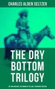 «The Dry Bottom Trilogy: The Two-Gun Man, The Coming of the Law & Firebrand Trevison» by Charles Alden Seltzer
