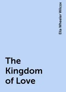 «The Kingdom of Love» by Ella Wheeler Wilcox
