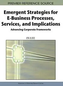 Emergent Strategies for E-Business Processes, Services and Implications: Advancing Corporate Frameworks (Advances in E-Business