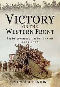 Victory on the Western Front: The Development of the British Army 1914-1918