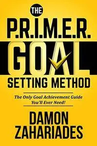The P.R.I.M.E.R. Goal Setting Method: The Only Goal Achievement Guide You'll Ever Need!